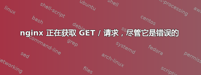 nginx 正在获取 GET / 请求，尽管它是错误的