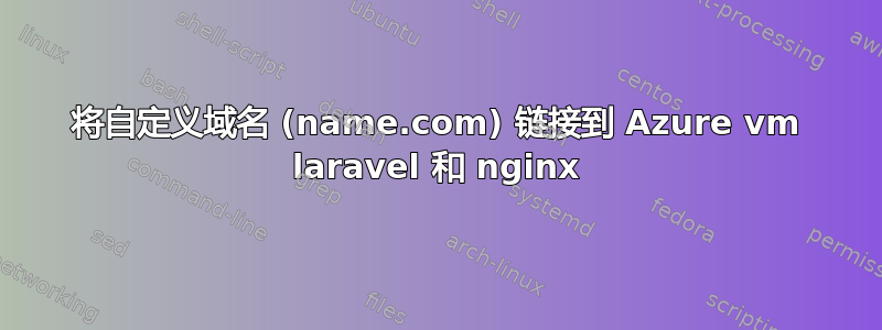 将自定义域名 (name.com) 链接到 Azure vm laravel 和 nginx