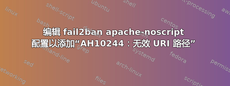 编辑 fail2ban apache-noscript 配置以添加“AH10244：无效 URI 路径”