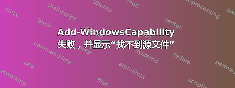 Add-WindowsCapability 失败，并显示“找不到源文件”