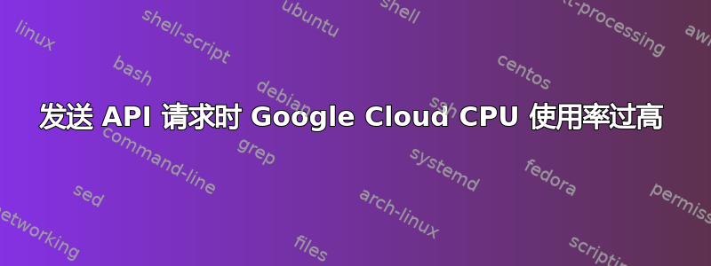 发送 API 请求时 Google Cloud CPU 使用率过高