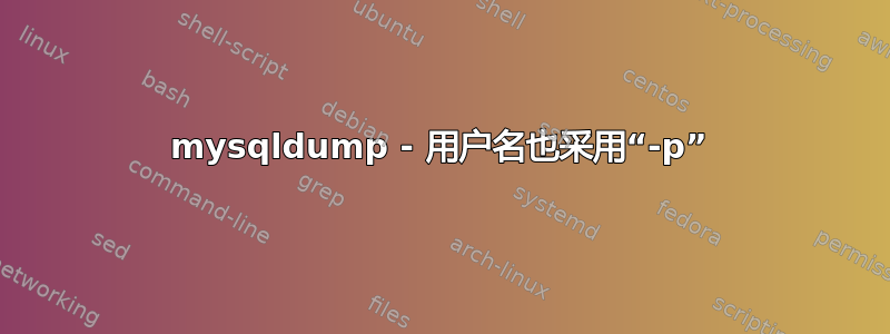 mysqldump - 用户名也采用“-p”