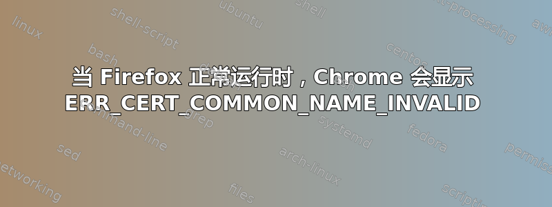 当 Firefox 正常运行时，Chrome 会显示 ERR_CERT_COMMON_NAME_INVALID