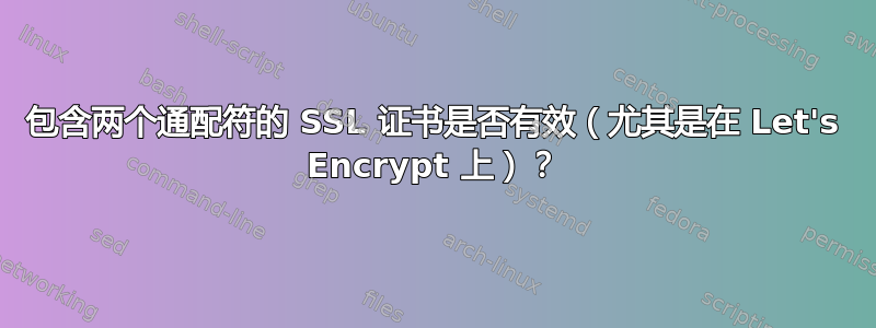 包含两个通配符的 SSL 证书是否有效（尤其是在 Let's Encrypt 上）？