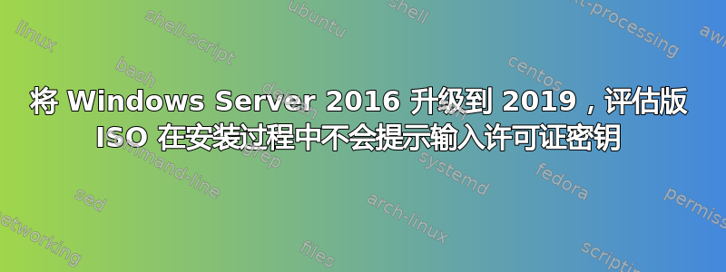 将 Windows Server 2016 升级到 2019，评估版 ISO 在安装过程中不会提示输入许可证密钥