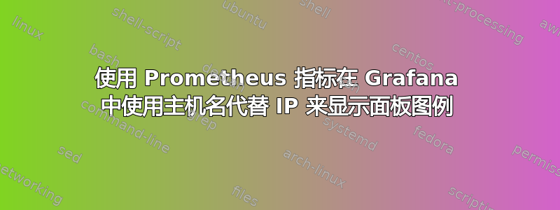 使用 Prometheus 指标在 Grafana 中使用主机名代替 IP 来显示面板图例