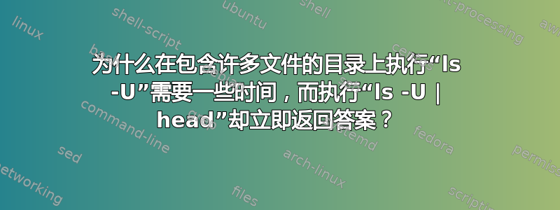 为什么在包含许多文件的目录上执行“ls -U”需要一些时间，而执行“ls -U | head”却立即返回答案？