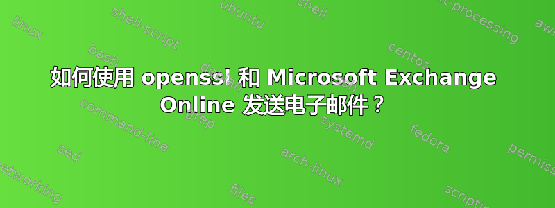 如何使用 openssl 和 Microsoft Exchange Online 发送电子邮件？