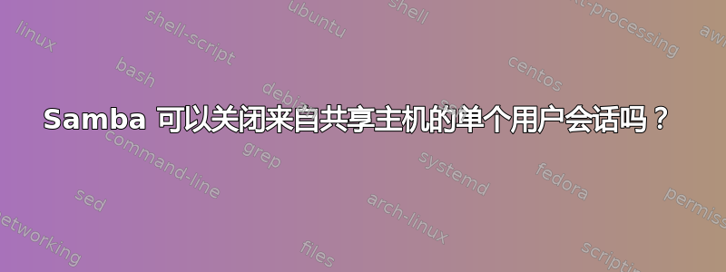 Samba 可以关闭来自共享主机的单个用户会话吗？