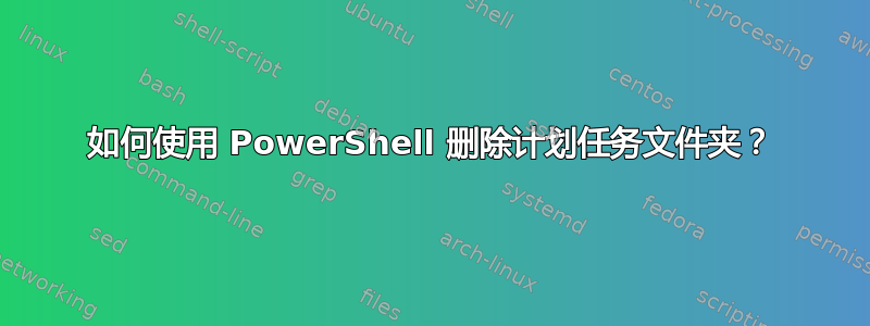 如何使用 PowerShell 删除计划任务文件夹？