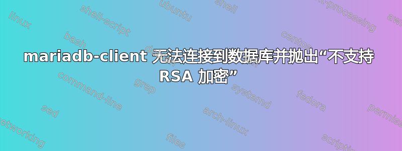 mariadb-client 无法连接到数据库并抛出“不支持 RSA 加密”