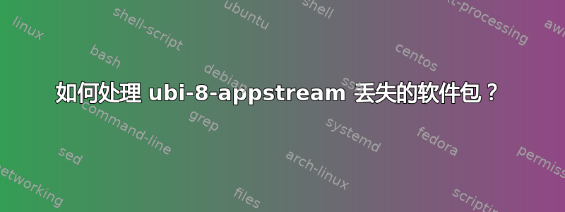 如何处理 ubi-8-appstream 丢失的软件包？