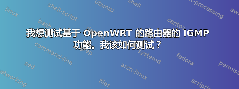 我想测试基于 OpenWRT 的路由器的 IGMP 功能。我该如何测试？