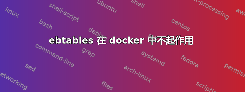 ebtables 在 docker 中不起作用