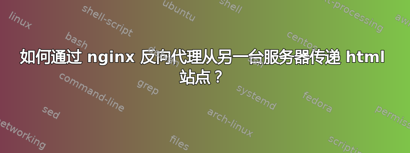 如何通过 nginx 反向代理从另一台服务器传递 html 站点？