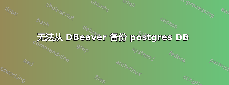 无法从 DBeaver 备份 postgres DB