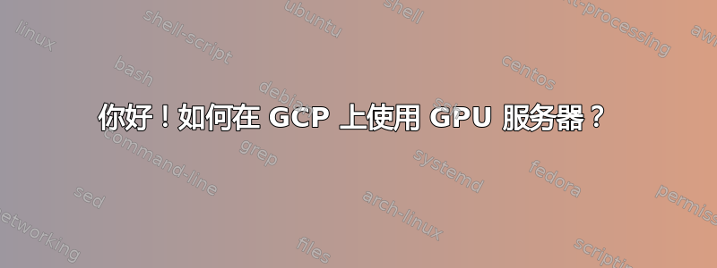 你好！如何在 GCP 上使用 GPU 服务器？