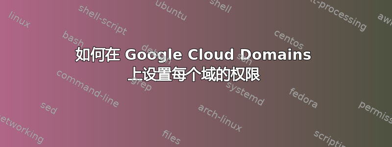 如何在 Google Cloud Domains 上设置每个域的权限