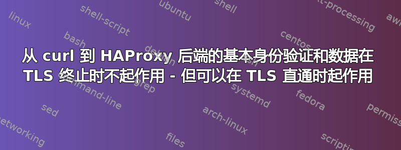 从 curl 到 HAProxy 后端的基本身份验证和数据在 TLS 终止时不起作用 - 但可以在 TLS 直通时起作用