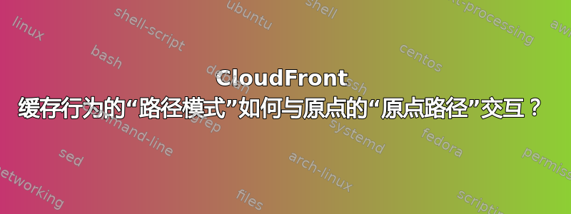 CloudFront 缓存行为的“路径模式”如何与原点的“原点路径”交互？