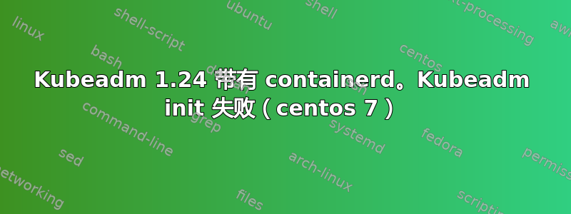 Kubeadm 1.24 带有 containerd。Kubeadm init 失败（centos 7）