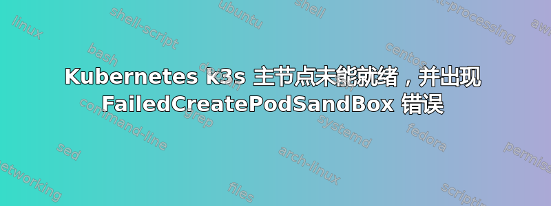 Kubernetes k3s 主节点未能就绪，并出现 FailedCreatePodSandBox 错误