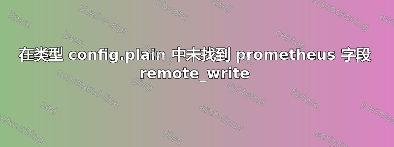 在类型 config.plain 中未找到 prometheus 字段 remote_write