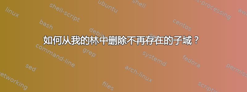 如何从我的林中删除不再存在的子域？