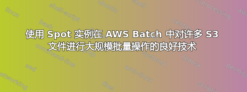 使用 Spot 实例在 AWS Batch 中对许多 S3 文件进行大规模批量操作的良好技术