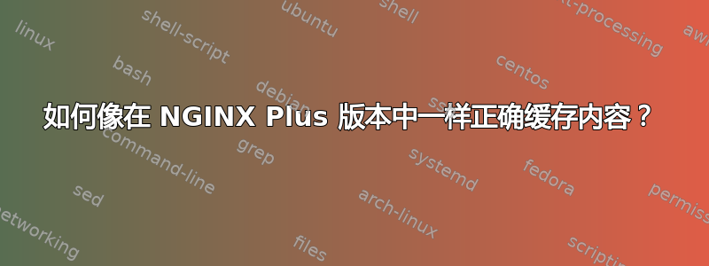 如何像在 NGINX Plus 版本中一样正确缓存内容？