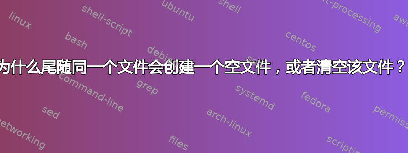 为什么尾随同一个文件会创建一个空文件，或者清空该文件？