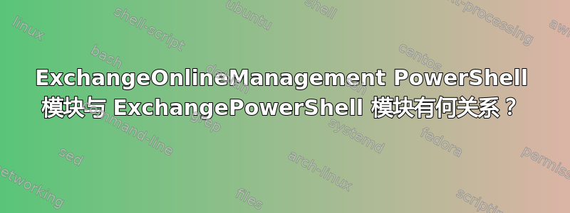 ExchangeOnlineManagement PowerShell 模块与 ExchangePowerShell 模块有何关系？