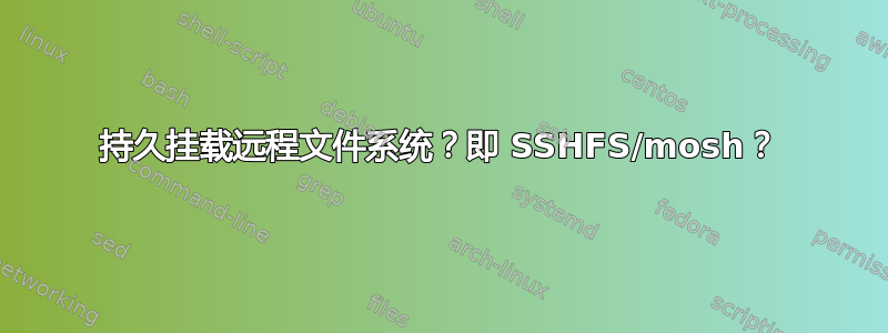 持久挂载远程文件系统？即 SSHFS/mosh？