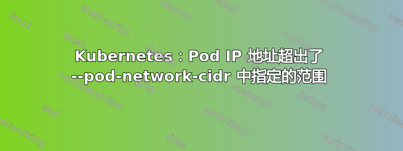 Kubernetes：Pod IP 地址超出了 --pod-network-cidr 中指定的范围