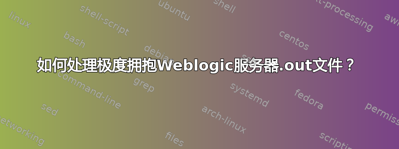 如何处理极度拥抱Weblogic服务器.out文件？