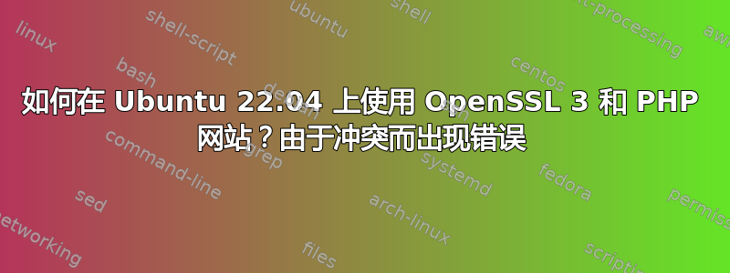 如何在 Ubuntu 22.04 上使用 OpenSSL 3 和 PHP 网站？由于冲突而出现错误