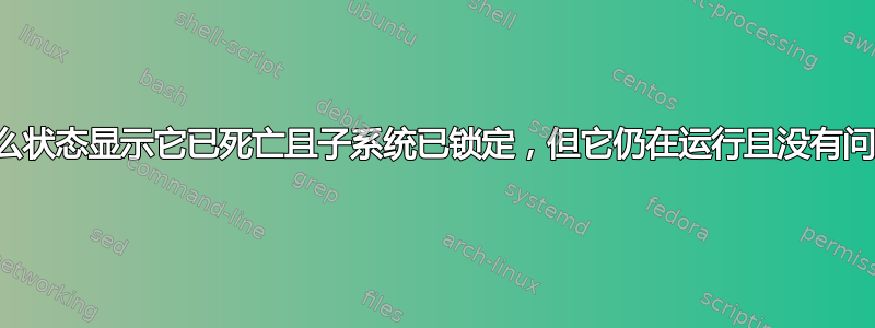 为什么状态显示它已死亡且子系统已锁定，但它仍在运行且没有问题？