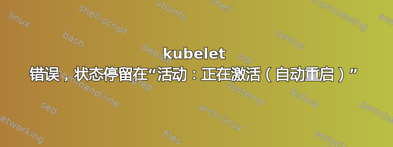 kubelet 错误，状态停留在“活动：正在激活（自动重启）”