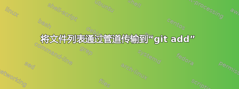 将文件列表通过管道传输到“git add”