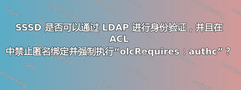 SSSD 是否可以通过 LDAP 进行身份验证，并且在 ACL 中禁止匿名绑定并强制执行“olcRequires：authc”？