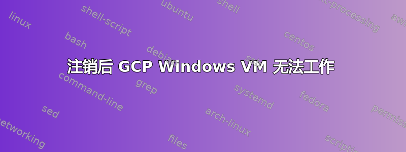 注销后 GCP Windows VM 无法工作