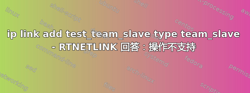 ip link add test_team_slave type team_slave - RTNETLINK 回答：操作不支持