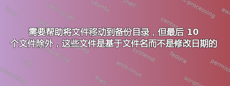 需要帮助将文件移动到备份目录，但最后 10 个文件除外，这些文件是基于文件名而不是修改日期的