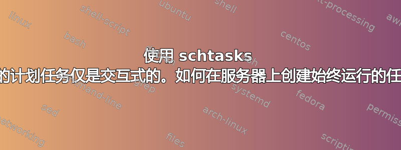 使用 schtasks 创建的计划任务仅是交互式的。如何在服务器上创建始终运行的任务？