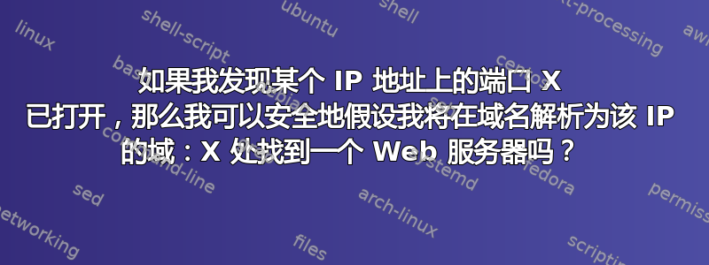 如果我发现某个 IP 地址上的端口 X 已打开，那么我可以安全地假设我将在域名解析为该 IP 的域：X 处找到一个 Web 服务器吗？