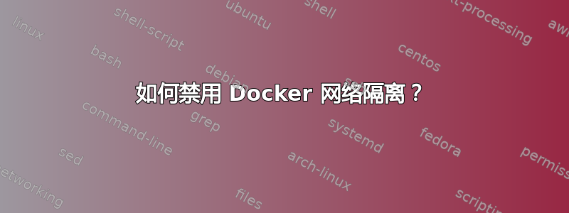 如何禁用 Docker 网络隔离？