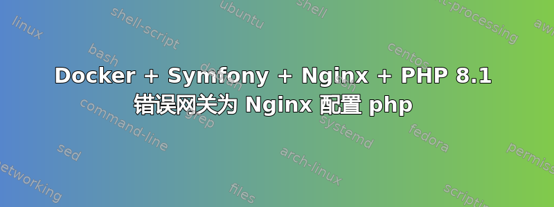 Docker + Symfony + Nginx + PHP 8.1 错误网关为 Nginx 配置 php