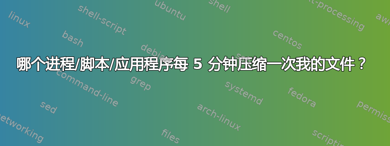 哪个进程/脚本/应用程序每 5 分钟压缩一次我的文件？