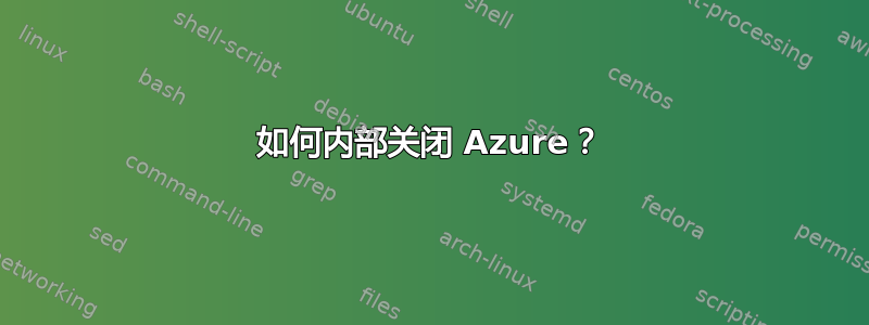 如何内部关闭 Azure？