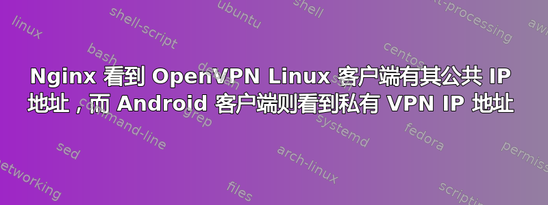 Nginx 看到 OpenVPN Linux 客户端有其公共 IP 地址，而 Android 客户端则看到私有 VPN IP 地址